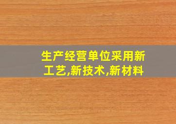 生产经营单位采用新工艺,新技术,新材料