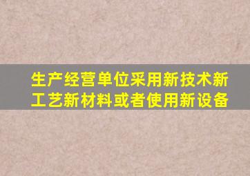 生产经营单位采用新技术新工艺新材料或者使用新设备