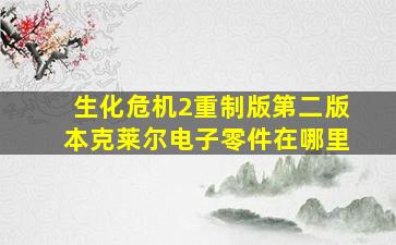 生化危机2重制版第二版本克莱尔电子零件在哪里