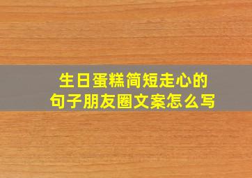 生日蛋糕简短走心的句子朋友圈文案怎么写