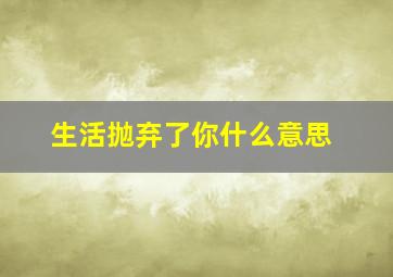 生活抛弃了你什么意思