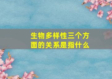 生物多样性三个方面的关系是指什么