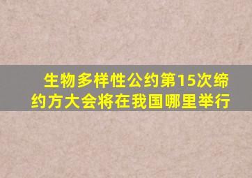 生物多样性公约第15次缔约方大会将在我国哪里举行