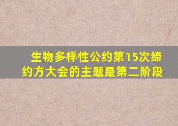 生物多样性公约第15次缔约方大会的主题是第二阶段