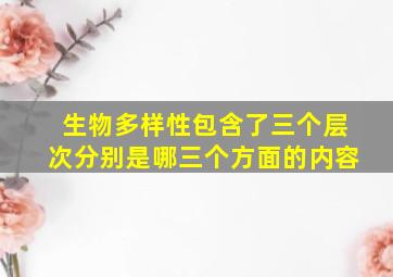 生物多样性包含了三个层次分别是哪三个方面的内容