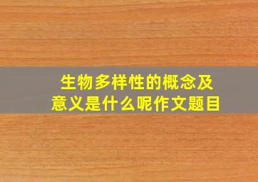 生物多样性的概念及意义是什么呢作文题目