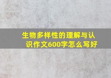 生物多样性的理解与认识作文600字怎么写好