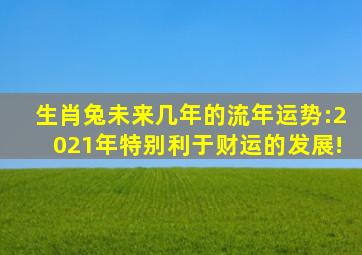 生肖兔未来几年的流年运势:2021年特别利于财运的发展!