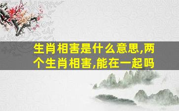 生肖相害是什么意思,两个生肖相害,能在一起吗