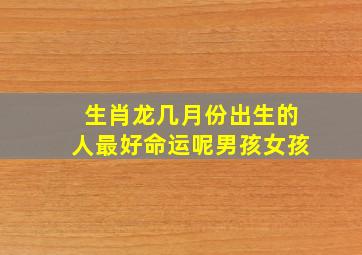 生肖龙几月份出生的人最好命运呢男孩女孩