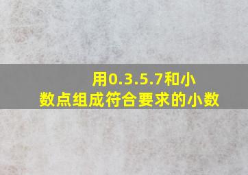 用0.3.5.7和小数点组成符合要求的小数