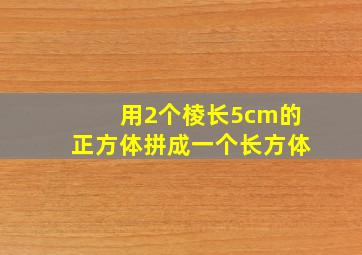 用2个棱长5cm的正方体拼成一个长方体