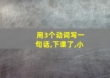 用3个动词写一句话,下课了,小