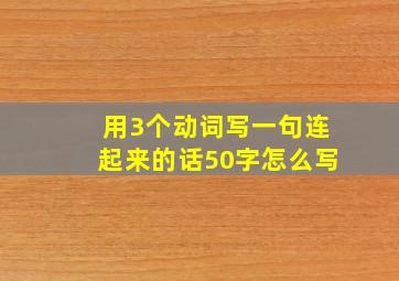 用3个动词写一句连起来的话50字怎么写