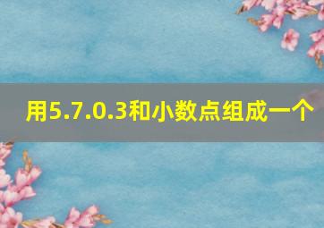 用5.7.0.3和小数点组成一个