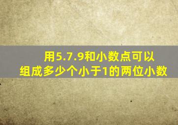 用5.7.9和小数点可以组成多少个小于1的两位小数