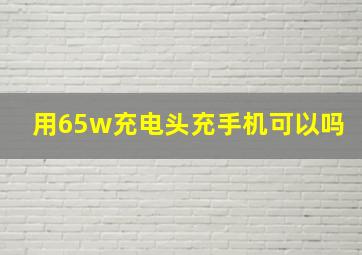 用65w充电头充手机可以吗