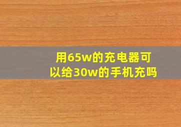 用65w的充电器可以给30w的手机充吗