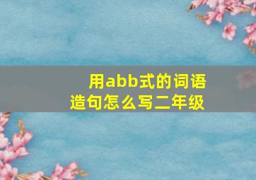 用abb式的词语造句怎么写二年级