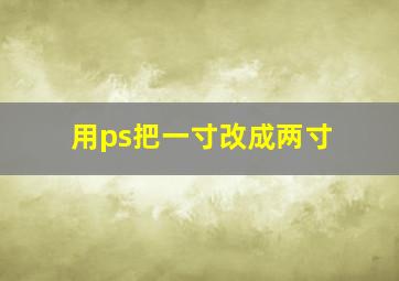 用ps把一寸改成两寸