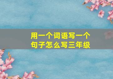 用一个词语写一个句子怎么写三年级