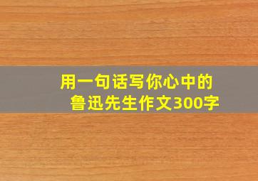 用一句话写你心中的鲁迅先生作文300字