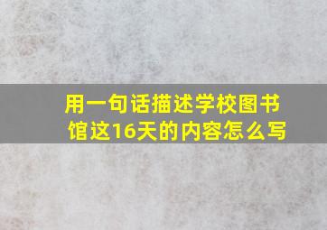 用一句话描述学校图书馆这16天的内容怎么写