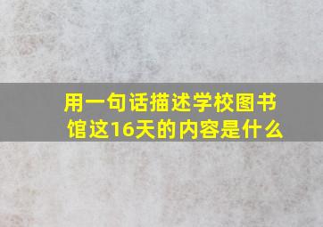 用一句话描述学校图书馆这16天的内容是什么