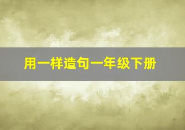 用一样造句一年级下册