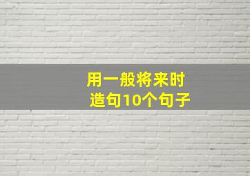 用一般将来时造句10个句子