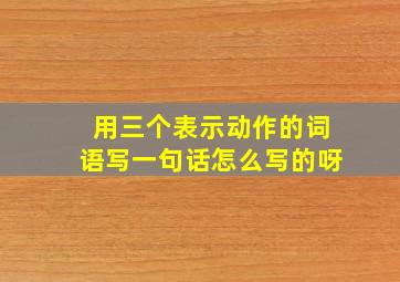 用三个表示动作的词语写一句话怎么写的呀