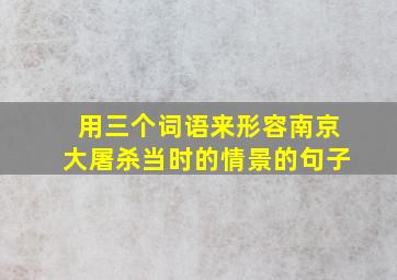 用三个词语来形容南京大屠杀当时的情景的句子