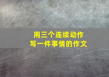 用三个连续动作写一件事情的作文