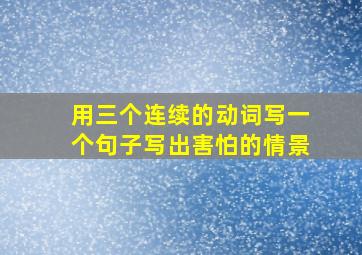 用三个连续的动词写一个句子写出害怕的情景