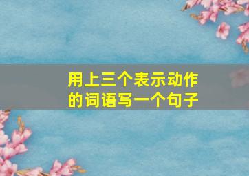 用上三个表示动作的词语写一个句子