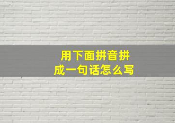 用下面拼音拼成一句话怎么写