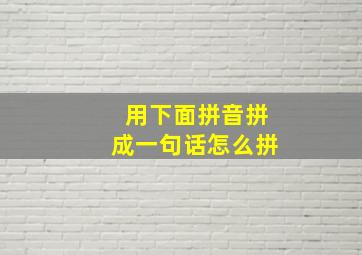 用下面拼音拼成一句话怎么拼