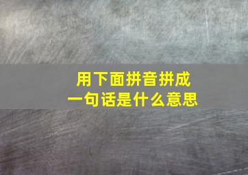 用下面拼音拼成一句话是什么意思