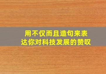 用不仅而且造句来表达你对科技发展的赞叹