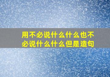 用不必说什么什么也不必说什么什么但是造句