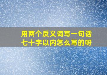 用两个反义词写一句话七十字以内怎么写的呀