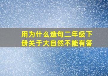 用为什么造句二年级下册关于大自然不能有答