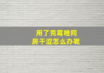 用了克霉唑同房干涩怎么办呢