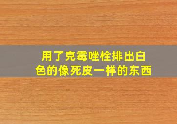 用了克霉唑栓排出白色的像死皮一样的东西