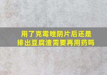 用了克霉唑阴片后还是排出豆腐渣需要再用药吗