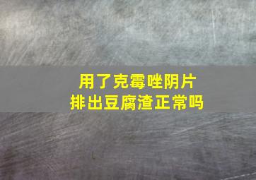 用了克霉唑阴片排出豆腐渣正常吗