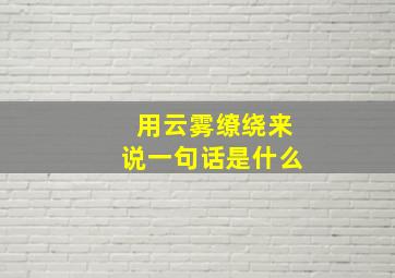 用云雾缭绕来说一句话是什么