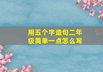 用五个字造句二年级简单一点怎么写