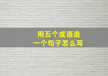 用五个成语造一个句子怎么写