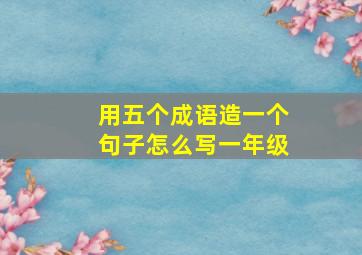 用五个成语造一个句子怎么写一年级